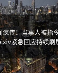 本周秘闻疯传！当事人被指令人震惊，pixiv紧急回应持续刷屏
