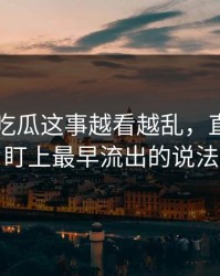 关于51吃瓜这事越看越乱，直到有人盯上最早流出的说法