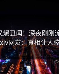 当事人又爆丑闻！深夜刚刚流出热点，pixiv网友：真相让人瞠目