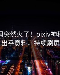 今晨丑闻突然火了！pixiv神秘人居然出乎意料，持续刷屏