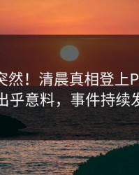 探秘太突然！清晨真相登上Pixiv，明星出乎意料，事件持续发酵