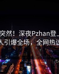 深扒太突然！深夜Pzhan登上Pixiv，主持人引爆全场，全网热议不断