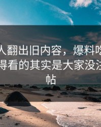 直到有人翻出旧内容，爆料吃瓜后续真正值得看的其实是大家没注意的旧帖