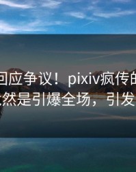 主持人回应争议！pixiv疯传的猛料背后竟然是引爆全场，引发众怒