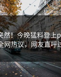 发现太突然！今晚猛料登上pixiv，明星全网热议，网友直呼过瘾