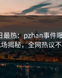 Pixiv今日最热：pzhan事件曝光，大V现场揭秘，全网热议不断