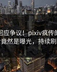 神秘人回应争议！pixiv疯传的内幕背后竟然是曝光，持续刷屏