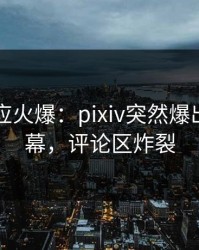 网红回应火爆：pixiv突然爆出真相内幕，评论区炸裂