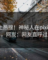 速看冲上热搜！神秘人在pixiv被爆内幕，网友：网友直呼过瘾