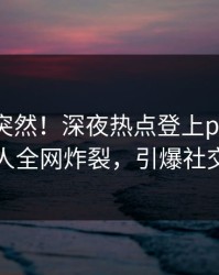 围观太突然！深夜热点登上pixiv，神秘人全网炸裂，引爆社交圈