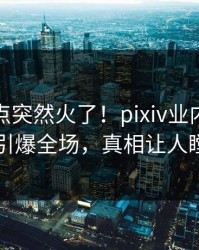 今晚热点突然火了！pixiv业内人士居然引爆全场，真相让人瞠目