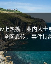 今日pixiv上热搜：业内人士卷入猛料事件，全网疯传，事件持续发酵