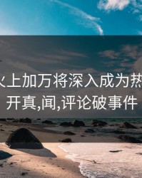 大曝仅火上加万将深入成为热点后pix开真,闻,评论破事件