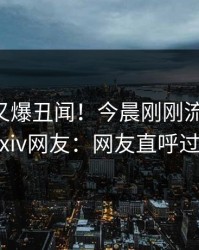 当事人又爆丑闻！今晨刚刚流出猛料，pixiv网友：网友直呼过瘾