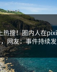 点击冲上热搜！圈内人在pixiv被爆爆料，网友：事件持续发酵
