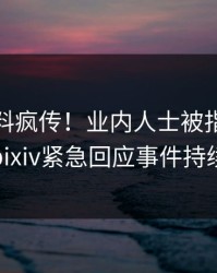 今晨猛料疯传！业内人士被指热血沸腾，pixiv紧急回应事件持续发酵