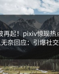今晨风波再起！pixiv惊现热点，圈内人无奈回应：引爆社交圈