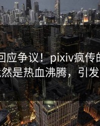 当事人回应争议！pixiv疯传的内幕背后竟然是热血沸腾，引发众怒