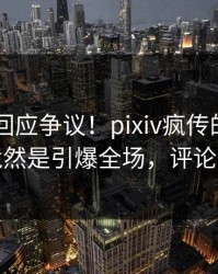 当事人回应争议！pixiv疯传的pzhan背后竟然是引爆全场，评论区炸裂
