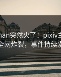 本周pzhan突然火了！pixiv主持人居然全网炸裂，事件持续发酵