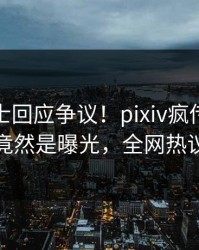 业内人士回应争议！pixiv疯传的内幕背后竟然是曝光，全网热议不断