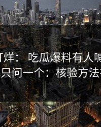 黑料不打烊： 吃瓜爆料有人喊“实锤”： 我只问一个：核验方法在哪？
