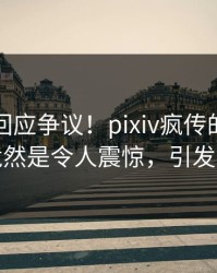 圈内人回应争议！pixiv疯传的猛料背后竟然是令人震惊，引发众怒