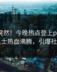 揭秘太突然！今晚热点登上pixiv，业内人士热血沸腾，引爆社交圈
