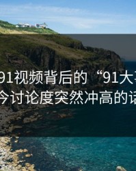 探索新91视频背后的“91大事件”：当今讨论度突然冲高的话题