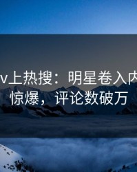 清晨Pixiv上热搜：明星卷入内幕事件，惊爆，评论数破万