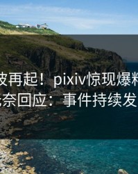 今日风波再起！pixiv惊现爆料，明星无奈回应：事件持续发酵