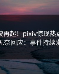 今晚风波再起！pixiv惊现热点，主持人无奈回应：事件持续发酵