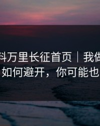 关于黑料万里长征首页｜我做了对照实验：如何避开，你可能也遇到过