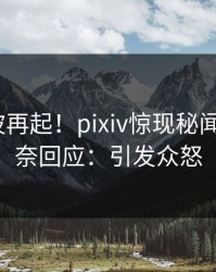 刚刚风波再起！pixiv惊现秘闻，大V无奈回应：引发众怒
