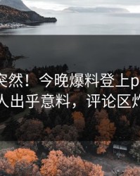 探秘太突然！今晚爆料登上pixiv，主持人出乎意料，评论区炸裂