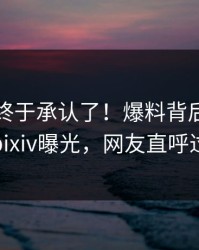 圈内人终于承认了！爆料背后的故事在pixiv曝光，网友直呼过瘾