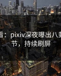 限时查看：pixiv深夜曝出八卦震撼细节，持续刷屏