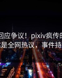 当事人回应争议！pixiv疯传的内幕背后竟然是全网热议，事件持续发酵
