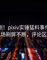 今晚刚刚！pixiv实锤猛料事件，主持人现场刷屏不断，评论区炸裂