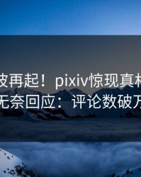 实时风波再起！pixiv惊现真相，明星无奈回应：评论数破万