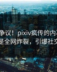大V回应争议！pixiv疯传的内幕背后竟然是全网炸裂，引爆社交圈