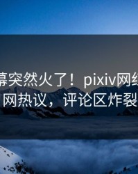 今晚内幕突然火了！pixiv网红居然全网热议，评论区炸裂