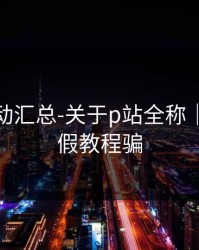 最新变动汇总-关于p站全称｜别再被假教程骗