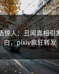 网红一语惊人：丑闻真相引发真相大白，pixiv疯狂转发
