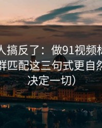90%的人搞反了：做91视频标题别堆词：人群匹配这三句式更自然（细节决定一切）