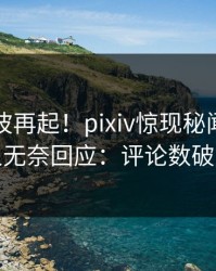 昨晚风波再起！pixiv惊现秘闻，当事人无奈回应：评论数破万