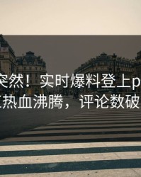 深扒太突然！实时爆料登上pixiv，网红热血沸腾，评论数破万