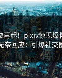 本周风波再起！pixiv惊现爆料，明星无奈回应：引爆社交圈