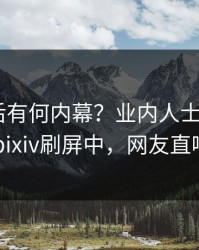 了解背后有何内幕？业内人士被曝pzhan，pixiv刷屏中，网友直呼过瘾