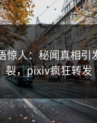 明星一语惊人：秘闻真相引发全网炸裂，pixiv疯狂转发